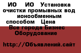 ИО-1, ИО-2 Установка очистки промывных вод ионообменным способом › Цена ­ 111 - Все города Бизнес » Оборудование   